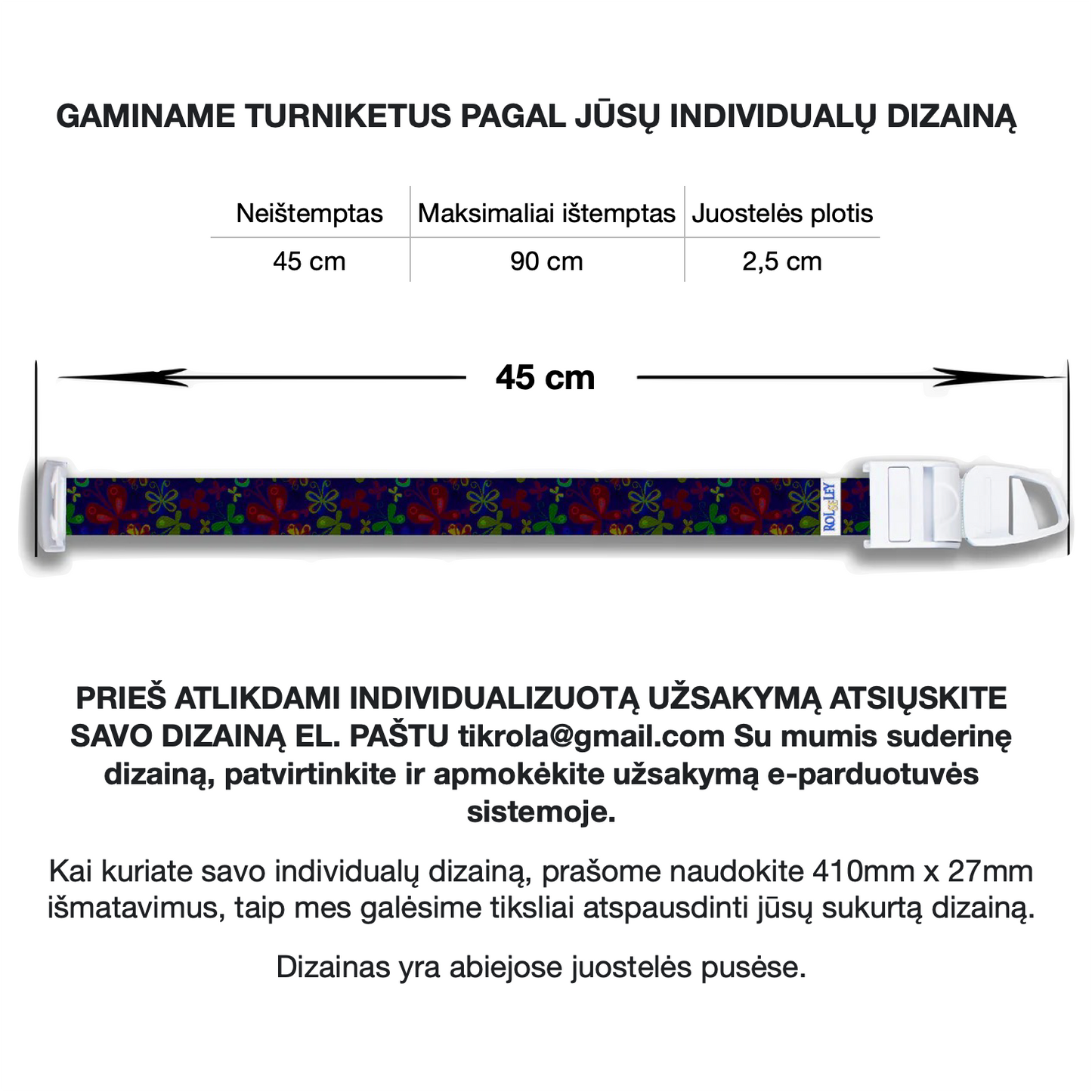Medicininio turniketo išmatavimai. Neištemptas - 45 cm, maksimaliai ištemptas - 90 cm.Juostelės plotis - 2,5 cm. Individualaus dizaino turniketų užsakymo instrukcijos.